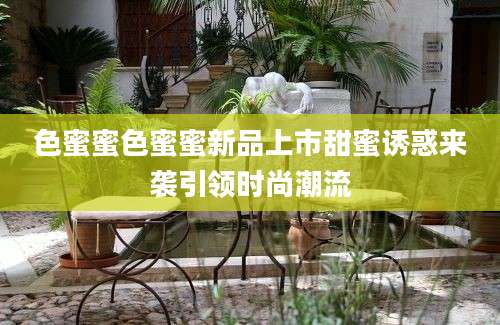 色蜜蜜色蜜蜜新品上市甜蜜诱惑来袭引领时尚潮流