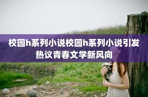 校园h系列小说校园h系列小说引发热议青春文学新风向