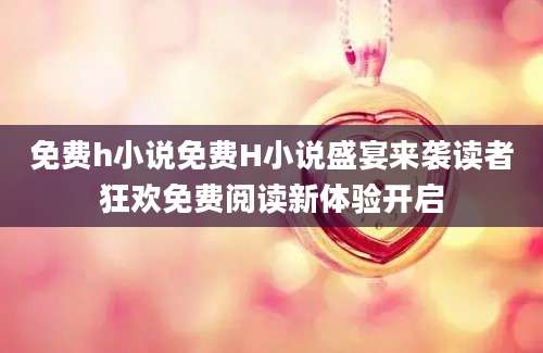 免费h小说免费H小说盛宴来袭读者狂欢免费阅读新体验开启
