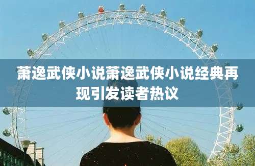 萧逸武侠小说萧逸武侠小说经典再现引发读者热议