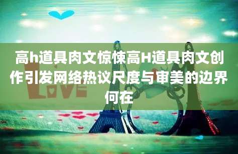 高h道具肉文惊悚高H道具肉文创作引发网络热议尺度与审美的边界何在