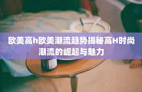 欧美高h欧美潮流趋势揭秘高H时尚潮流的崛起与魅力