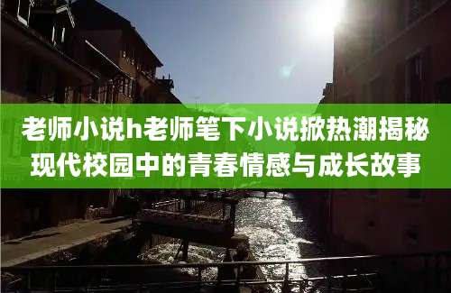 老师小说h老师笔下小说掀热潮揭秘现代校园中的青春情感与成长故事