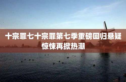 十宗罪七十宗罪第七季重磅回归悬疑惊悚再掀热潮