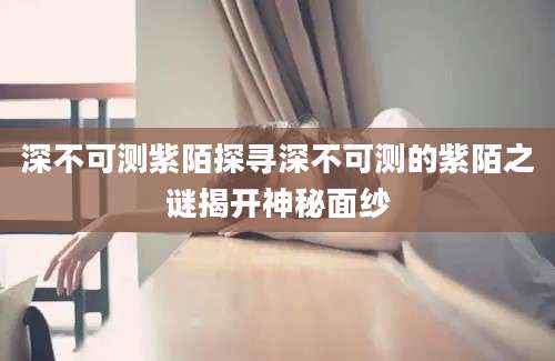 深不可测紫陌探寻深不可测的紫陌之谜揭开神秘面纱