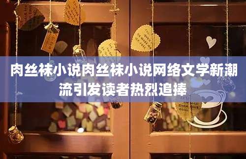 肉丝袜小说肉丝袜小说网络文学新潮流引发读者热烈追捧