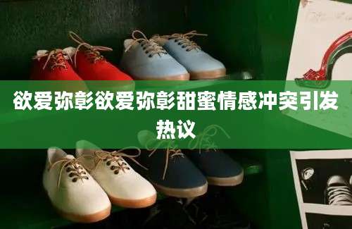 欲爱弥彰欲爱弥彰甜蜜情感冲突引发热议