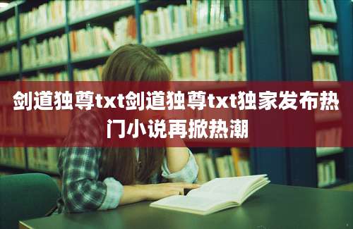 剑道独尊txt剑道独尊txt独家发布热门小说再掀热潮