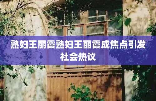 熟妇王丽霞熟妇王丽霞成焦点引发社会热议