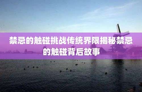 禁忌的触碰挑战传统界限揭秘禁忌的触碰背后故事