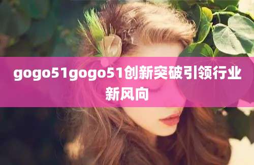 gogo51gogo51创新突破引领行业新风向