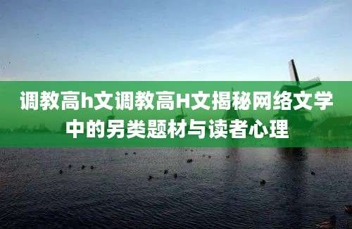 调教高h文调教高H文揭秘网络文学中的另类题材与读者心理