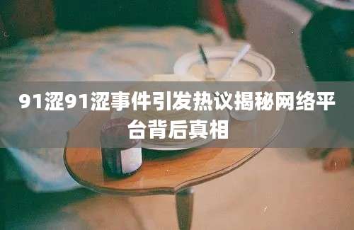 91涩91涩事件引发热议揭秘网络平台背后真相