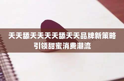 天天舔天天天天舔天天品牌新策略引领甜蜜消费潮流