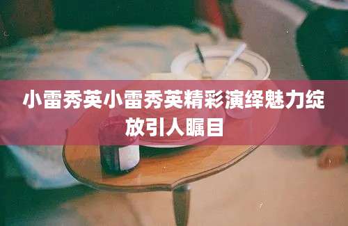 小雷秀英小雷秀英精彩演绎魅力绽放引人瞩目