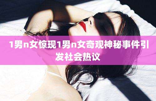 1男n女惊现1男n女奇观神秘事件引发社会热议