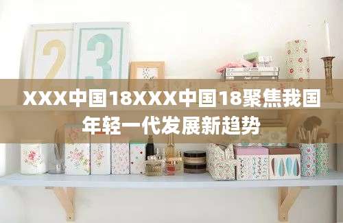 XXX中国18XXX中国18聚焦我国年轻一代发展新趋势