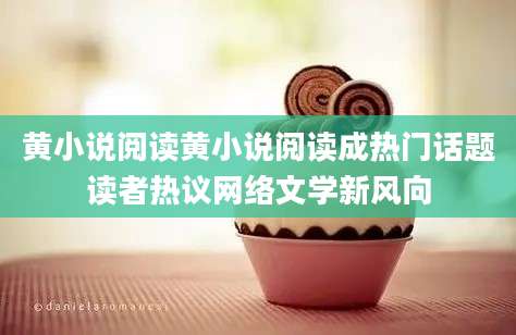 黄小说阅读黄小说阅读成热门话题读者热议网络文学新风向