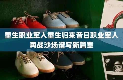 重生职业军人重生归来昔日职业军人再战沙场谱写新篇章
