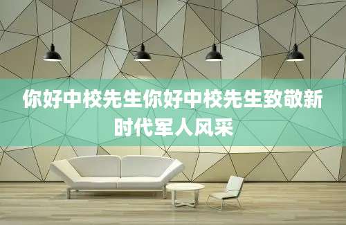 你好中校先生你好中校先生致敬新时代军人风采