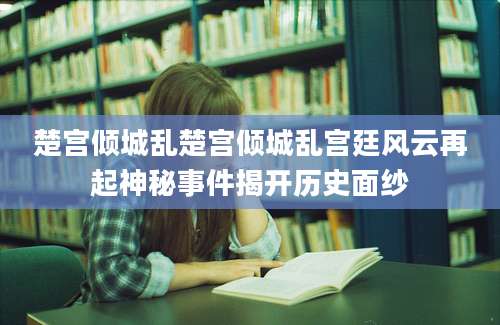 楚宫倾城乱楚宫倾城乱宫廷风云再起神秘事件揭开历史面纱