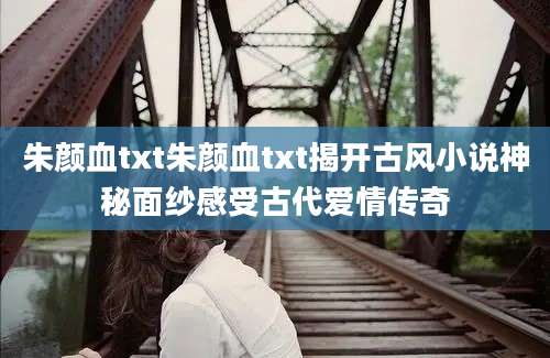 朱颜血txt朱颜血txt揭开古风小说神秘面纱感受古代爱情传奇
