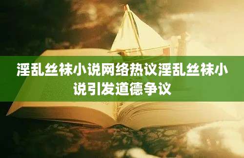 淫乱丝袜小说网络热议淫乱丝袜小说引发道德争议