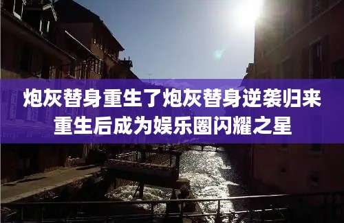 炮灰替身重生了炮灰替身逆袭归来重生后成为娱乐圈闪耀之星