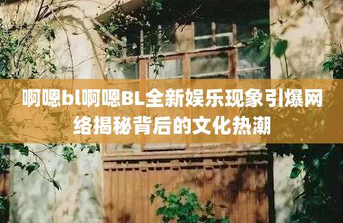 啊嗯bl啊嗯BL全新娱乐现象引爆网络揭秘背后的文化热潮