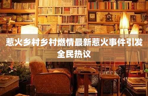 惹火乡村乡村燃情最新惹火事件引发全民热议