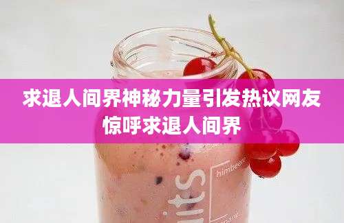 求退人间界神秘力量引发热议网友惊呼求退人间界