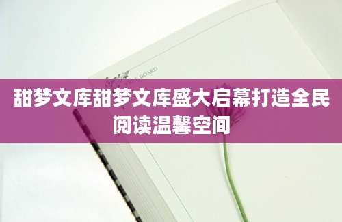 甜梦文库甜梦文库盛大启幕打造全民阅读温馨空间