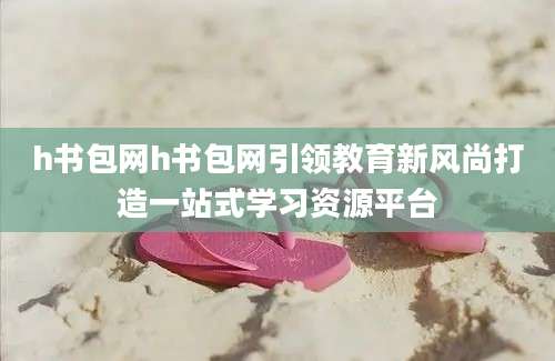 h书包网h书包网引领教育新风尚打造一站式学习资源平台