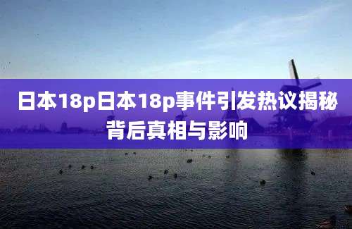 日本18p日本18p事件引发热议揭秘背后真相与影响