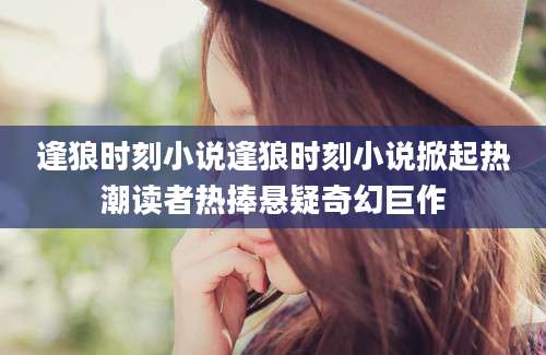 逢狼时刻小说逢狼时刻小说掀起热潮读者热捧悬疑奇幻巨作