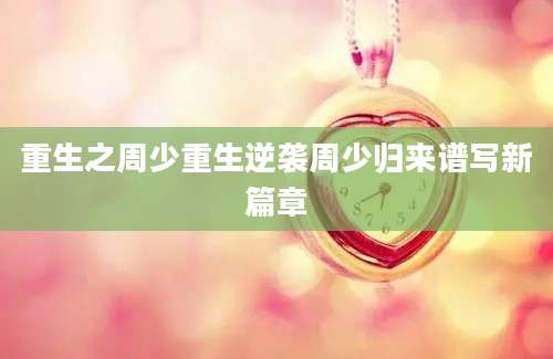 重生之周少重生逆袭周少归来谱写新篇章
