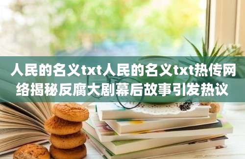 人民的名义txt人民的名义txt热传网络揭秘反腐大剧幕后故事引发热议