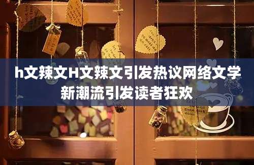 h文辣文H文辣文引发热议网络文学新潮流引发读者狂欢