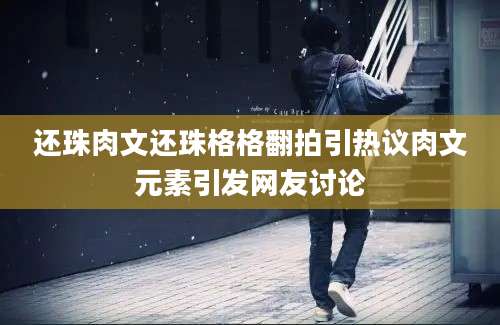 还珠肉文还珠格格翻拍引热议肉文元素引发网友讨论