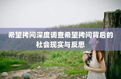 希望拷问深度调查希望拷问背后的社会现实与反思