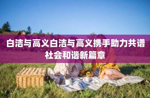 白洁与高义白洁与高义携手助力共谱社会和谐新篇章