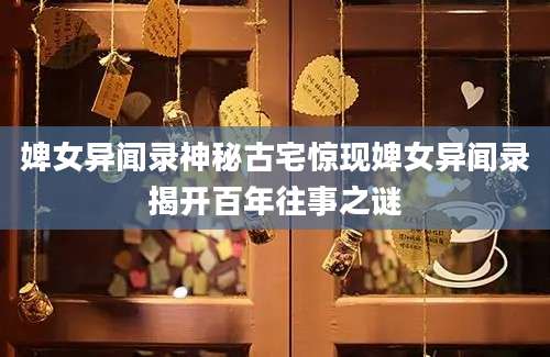 婢女异闻录神秘古宅惊现婢女异闻录揭开百年往事之谜