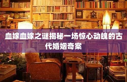 血嫁血嫁之谜揭秘一场惊心动魄的古代婚姻奇案