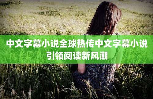 中文字幕小说全球热传中文字幕小说引领阅读新风潮