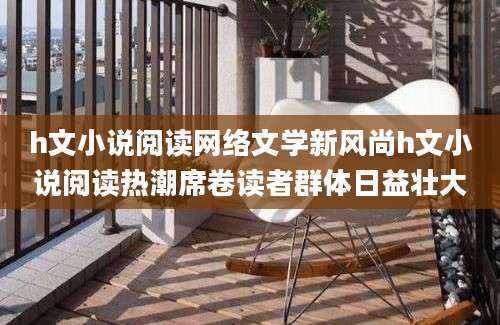 h文小说阅读网络文学新风尚h文小说阅读热潮席卷读者群体日益壮大
