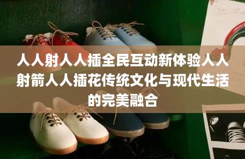 人人射人人插全民互动新体验人人射箭人人插花传统文化与现代生活的完美融合