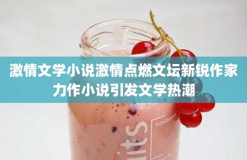 激情文学小说激情点燃文坛新锐作家力作小说引发文学热潮