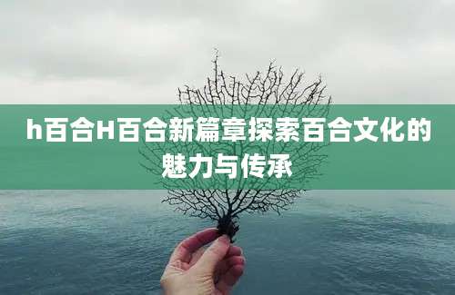 h百合H百合新篇章探索百合文化的魅力与传承