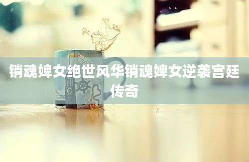 销魂婢女绝世风华销魂婢女逆袭宫廷传奇