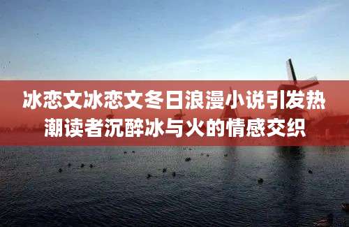 冰恋文冰恋文冬日浪漫小说引发热潮读者沉醉冰与火的情感交织